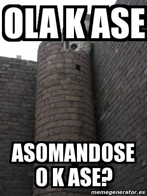 Meme Personalizado OLA K ASE ASOMANDOSE O K ASE 2200795