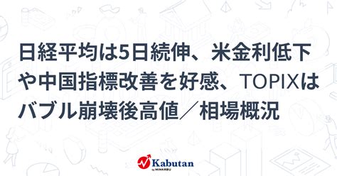 日経平均は5日続伸、米金利低下や中国指標改善を好感、topixはバブル崩壊後高値／相場概況 市況 株探ニュース