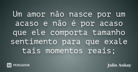 Um Amor Não Nasce Por Um Acaso E Não Julio Aukay Pensador